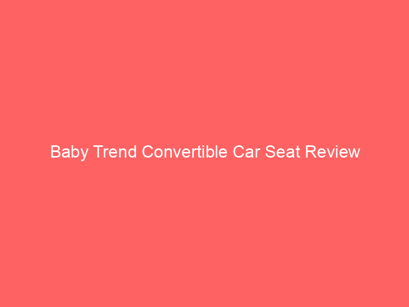 Baby Trend Convertible Car Seat Review