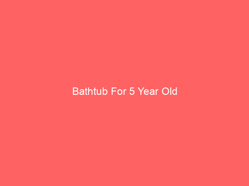 Bathtub For 5 Year Old