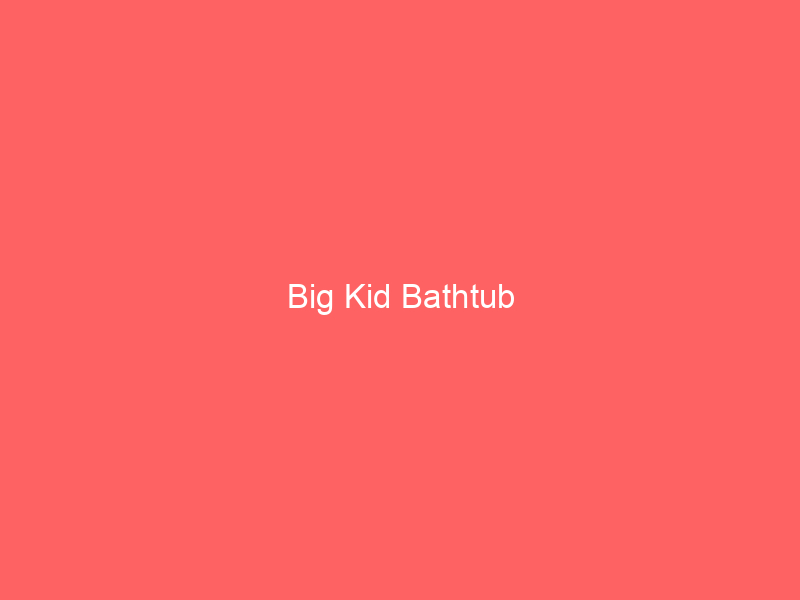 Big Kid Bathtub