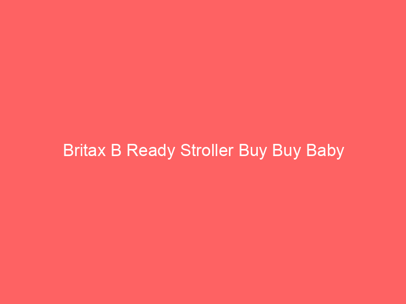 Britax B Ready Stroller Buy Buy Baby
