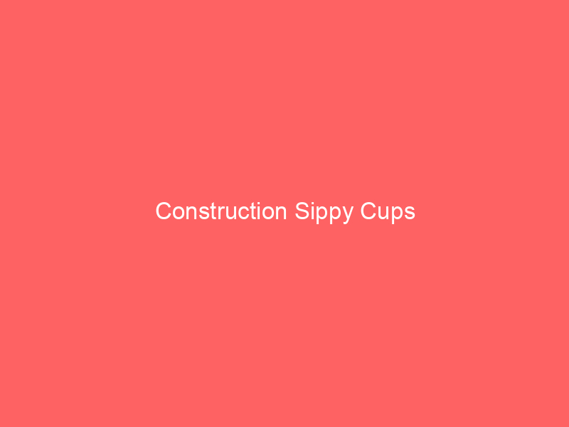 Construction Sippy Cups