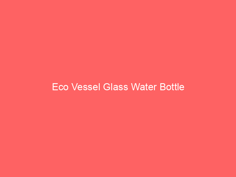Eco Vessel Glass Water Bottle