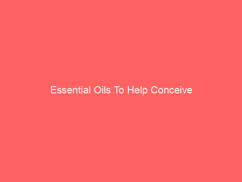 Essential Oils To Help Conceive
