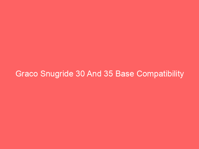 Graco Snugride 30 And 35 Base Compatibility