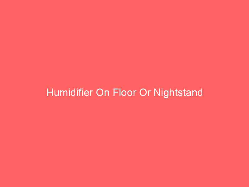 Humidifier On Floor Or Nightstand