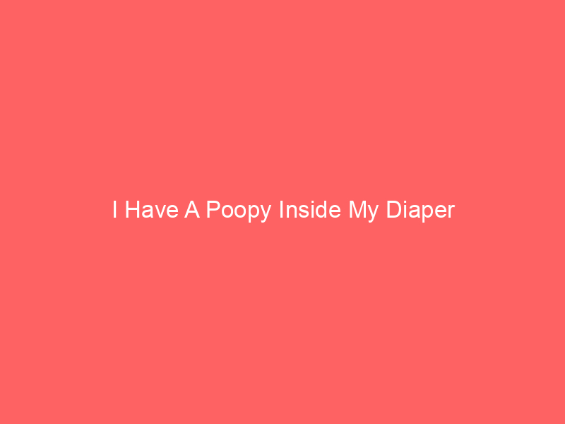 I Have A Poopy Inside My Diaper