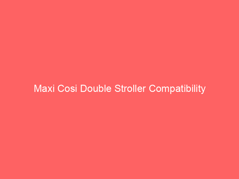 Maxi Cosi Double Stroller Compatibility