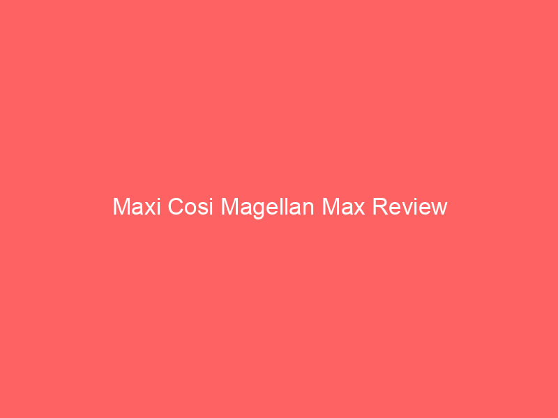Maxi Cosi Magellan Max Review