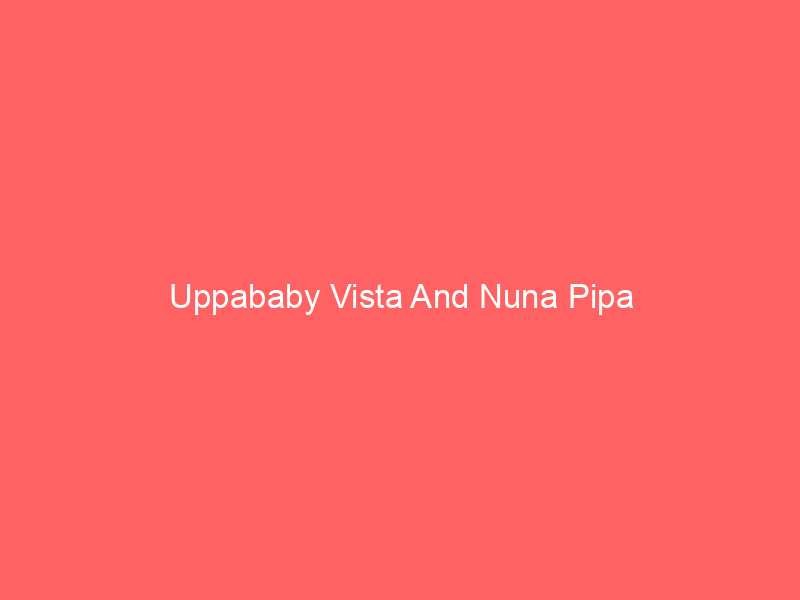 Uppababy Vista And Nuna Pipa